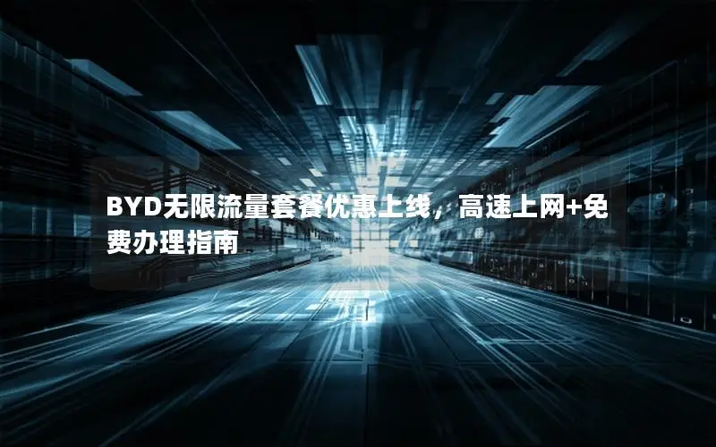 BYD无限流量套餐优惠上线，高速上网+免费办理指南