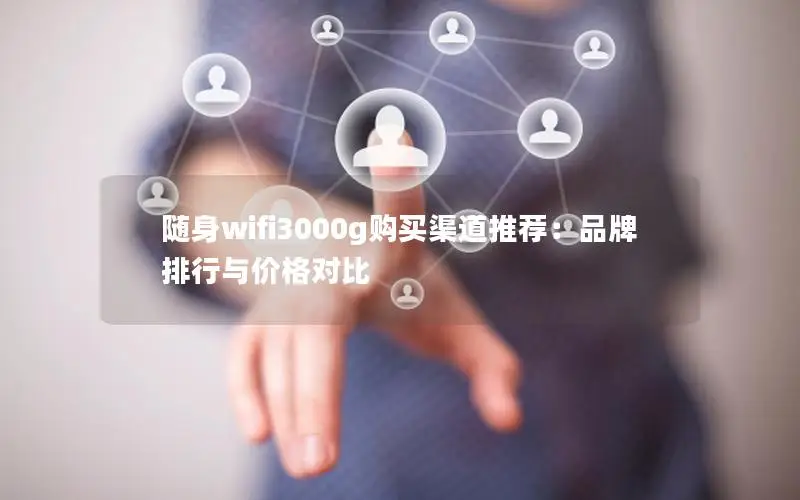随身wifi3000g购买渠道推荐：品牌排行与价格对比