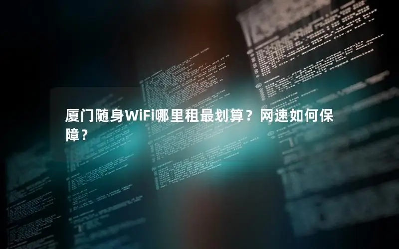 厦门随身WiFi哪里租最划算？网速如何保障？