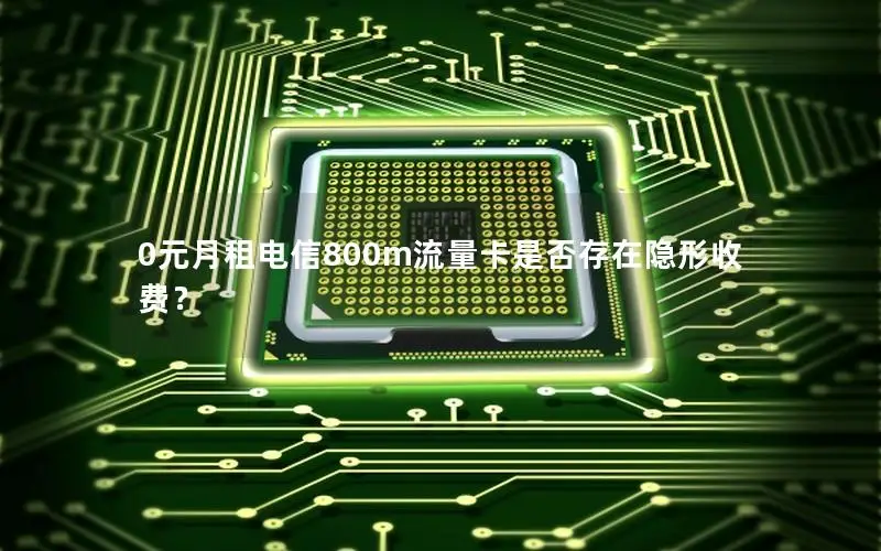 0元月租电信800m流量卡是否存在隐形收费？