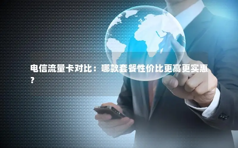 电信流量卡对比：哪款套餐性价比更高更实惠？
