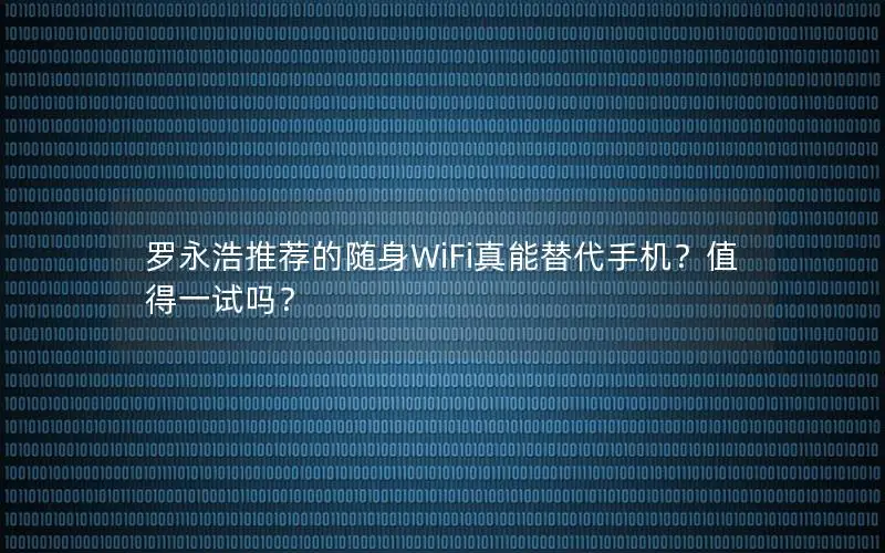 罗永浩推荐的随身WiFi真能替代手机？值得一试吗？