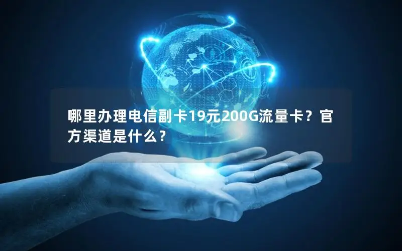 哪里办理电信副卡19元200G流量卡？官方渠道是什么？