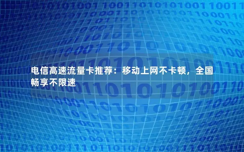 电信高速流量卡推荐：移动上网不卡顿，全国畅享不限速