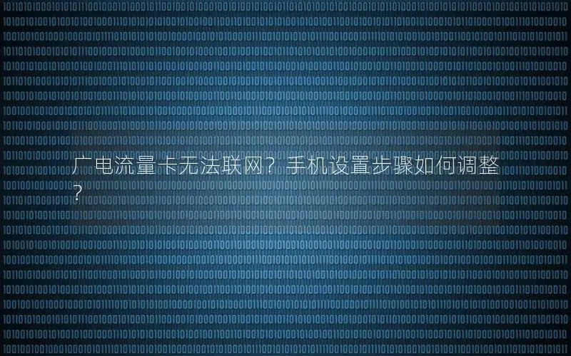 广电流量卡无法联网？手机设置步骤如何调整？