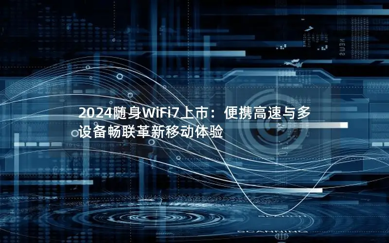 2024随身WiFi7上市：便携高速与多设备畅联革新移动体验