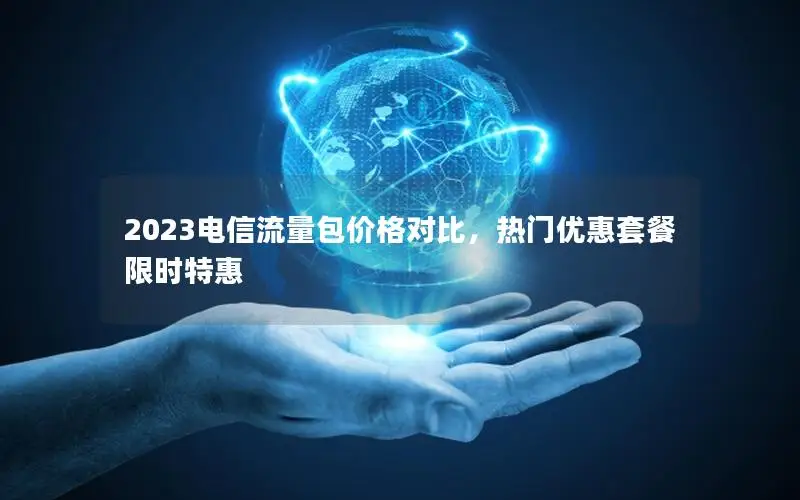 2023电信流量包价格对比，热门优惠套餐限时特惠