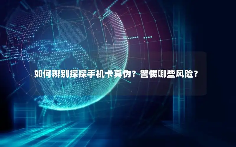 如何辨别探探手机卡真伪？警惕哪些风险？
