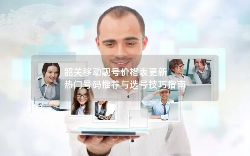 韶关移动靓号价格表更新 热门号码推荐与选号技巧指南