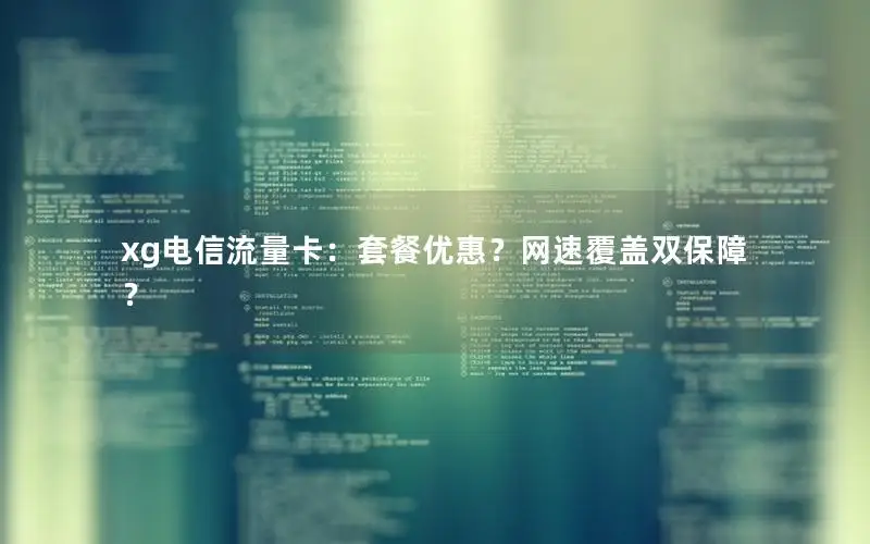 xg电信流量卡：套餐优惠？网速覆盖双保障？