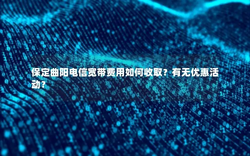 保定曲阳电信宽带费用如何收取？有无优惠活动？