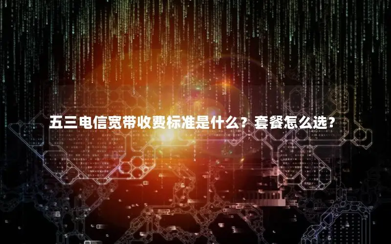 五三电信宽带收费标准是什么？套餐怎么选？