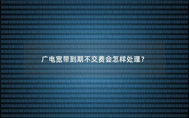 广电宽带到期不交费会怎样处理？