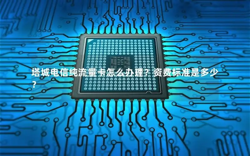塔城电信纯流量卡怎么办理？资费标准是多少？