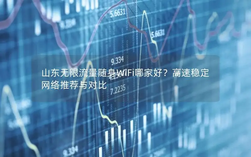 山东无限流量随身WiFi哪家好？高速稳定网络推荐与对比
