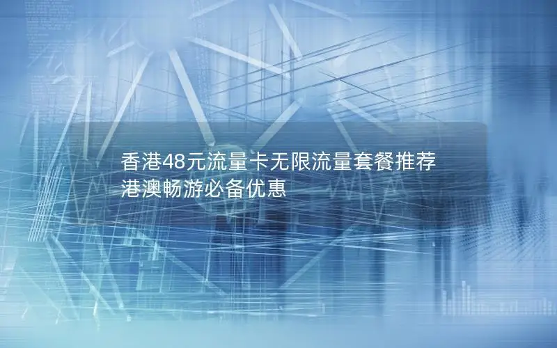 香港48元流量卡无限流量套餐推荐 港澳畅游必备优惠