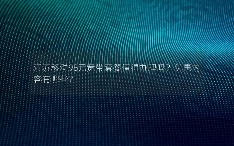 江苏移动98元宽带套餐值得办理吗？优惠内容有哪些？