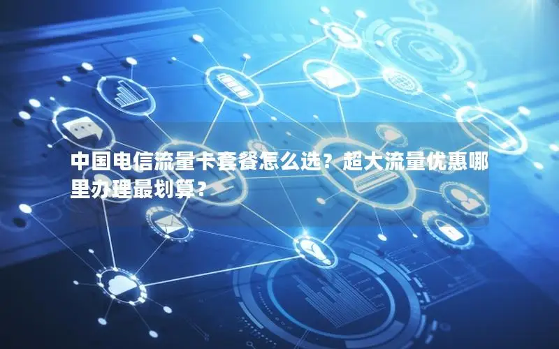 中国电信流量卡套餐怎么选？超大流量优惠哪里办理最划算？