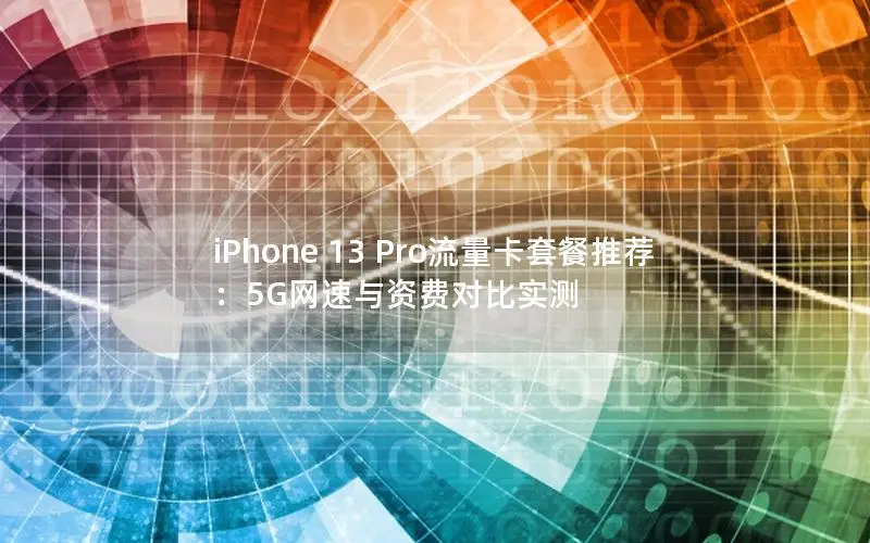 iPhone 13 Pro流量卡套餐推荐：5G网速与资费对比实测