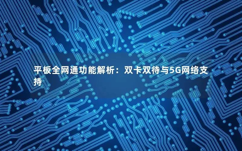 平板全网通功能解析：双卡双待与5G网络支持