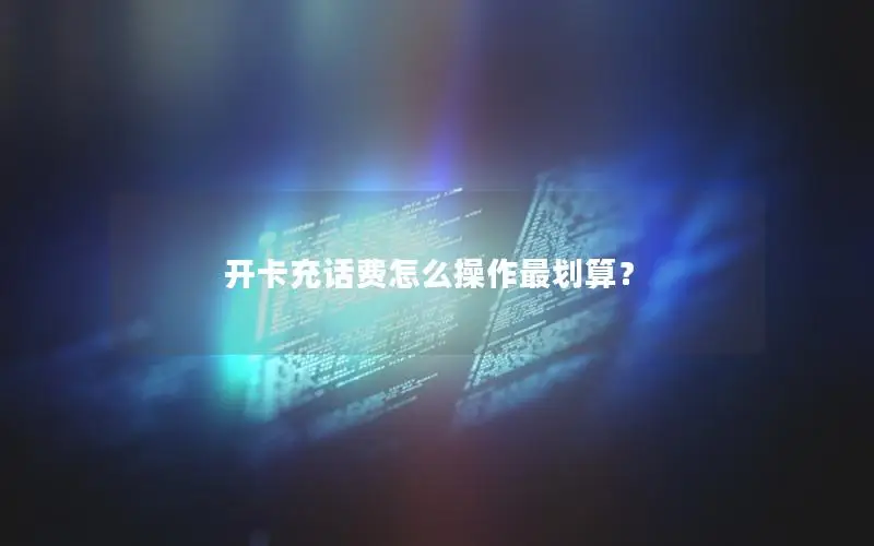 开卡充话费怎么操作最划算？