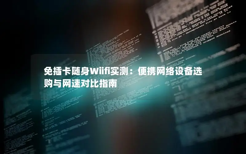 免插卡随身Wiifi实测：便携网络设备选购与网速对比指南