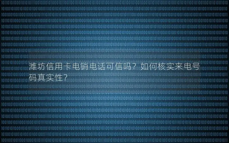 潍坊信用卡电销电话可信吗？如何核实来电号码真实性？