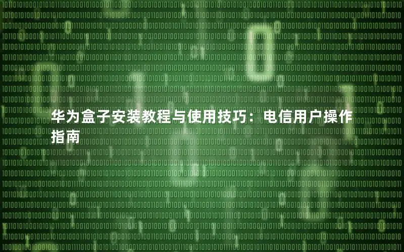 华为盒子安装教程与使用技巧：电信用户操作指南