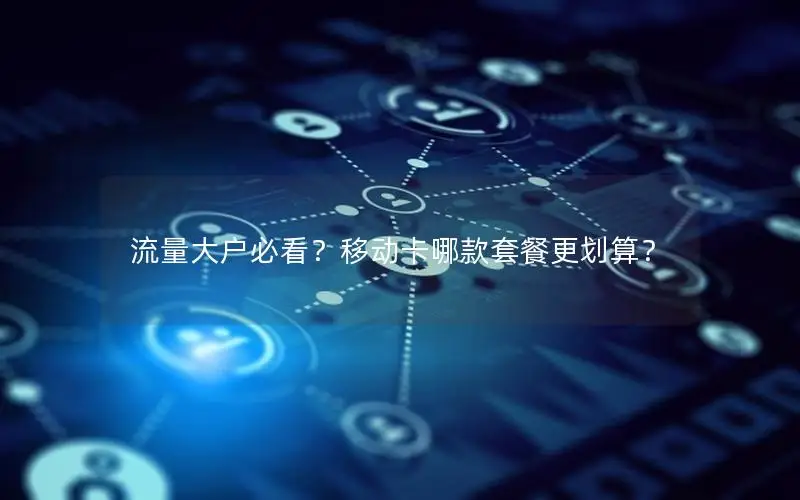 流量大户必看？移动卡哪款套餐更划算？