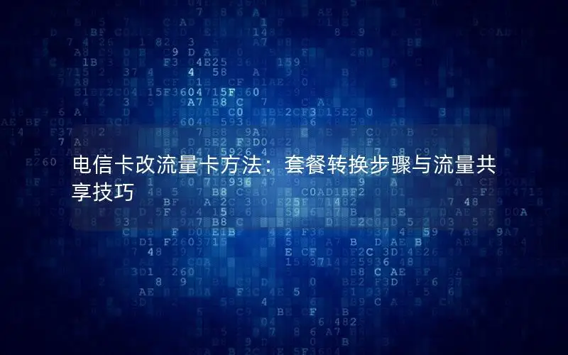 电信卡改流量卡方法：套餐转换步骤与流量共享技巧