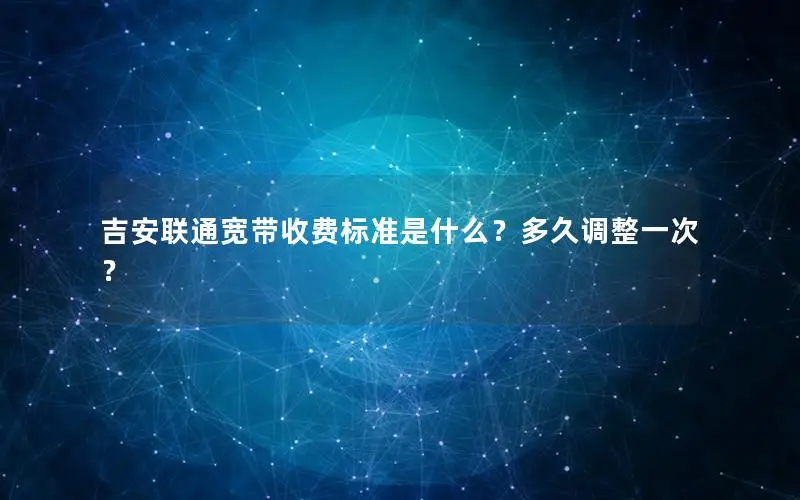 吉安联通宽带收费标准是什么？多久调整一次？