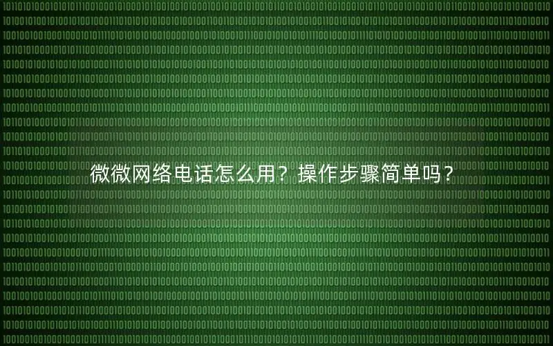微微网络电话怎么用？操作步骤简单吗？