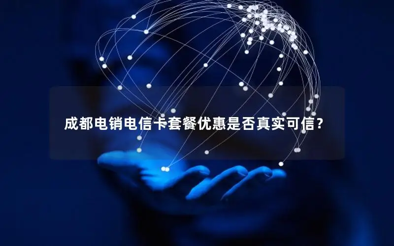 成都电销电信卡套餐优惠是否真实可信？