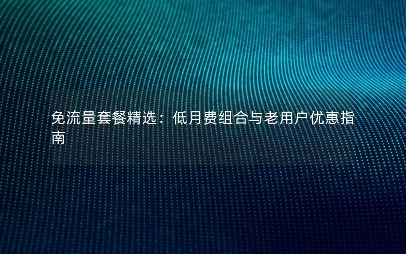 免流量套餐精选：低月费组合与老用户优惠指南