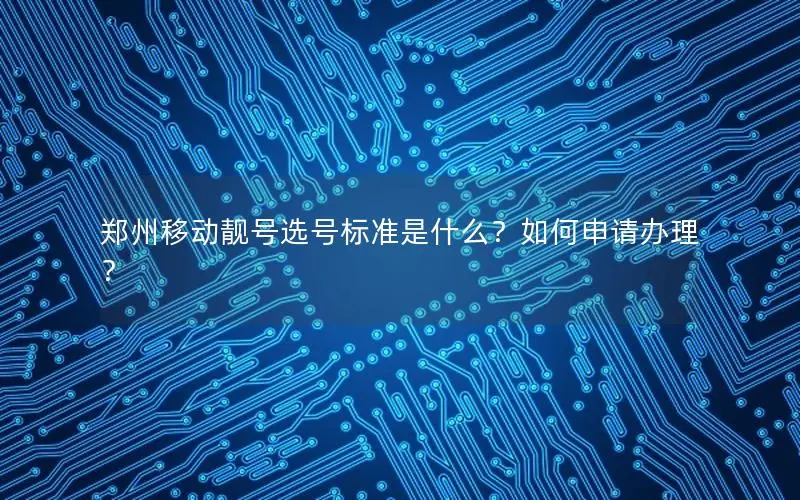郑州移动靓号选号标准是什么？如何申请办理？