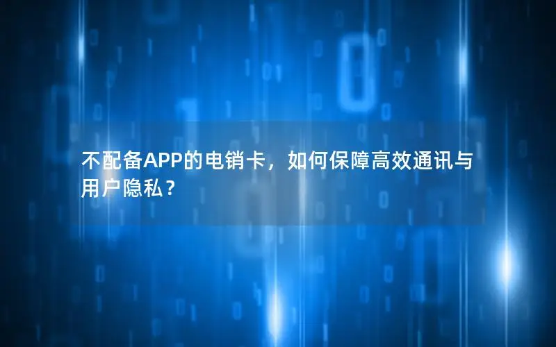 不配备APP的电销卡，如何保障高效通讯与用户隐私？