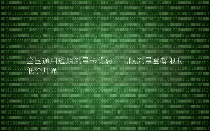 全国通用短期流量卡优惠：无限流量套餐限时低价开通