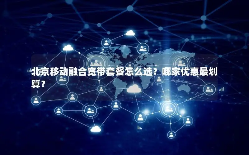北京移动融合宽带套餐怎么选？哪家优惠最划算？
