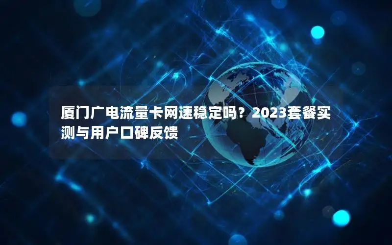 厦门广电流量卡网速稳定吗？2023套餐实测与用户口碑反馈