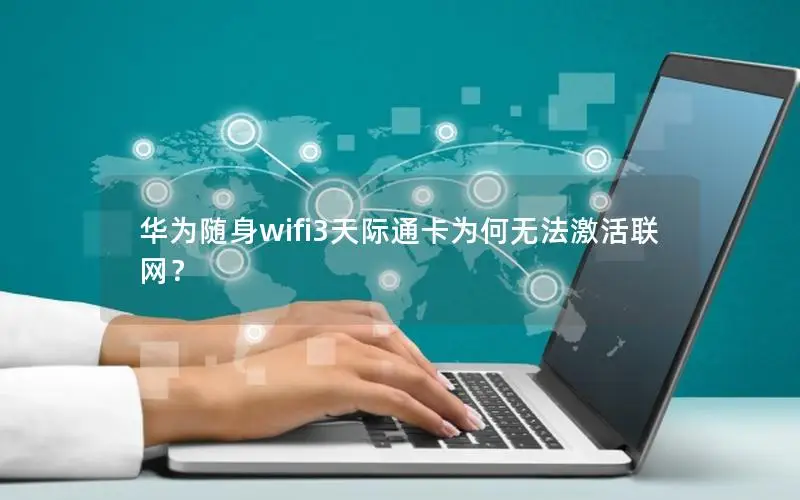 华为随身wifi3天际通卡为何无法激活联网？