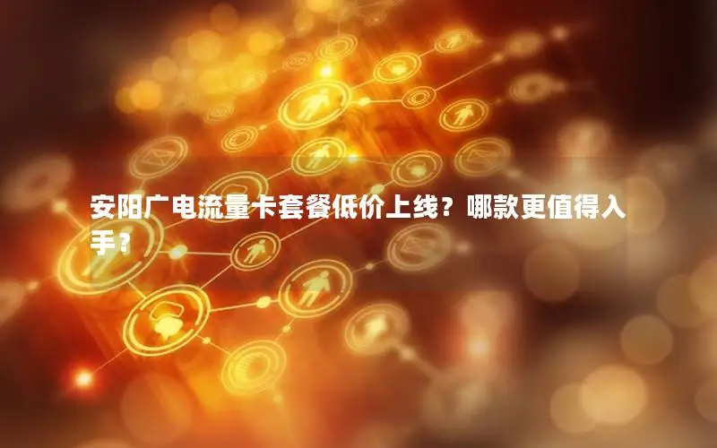 安阳广电流量卡套餐低价上线？哪款更值得入手？