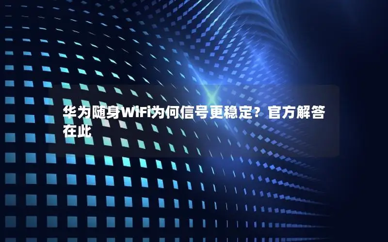 华为随身WiFi为何信号更稳定？官方解答在此