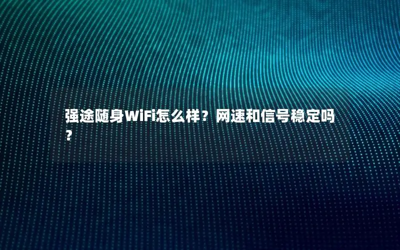 强途随身WiFi怎么样？网速和信号稳定吗？