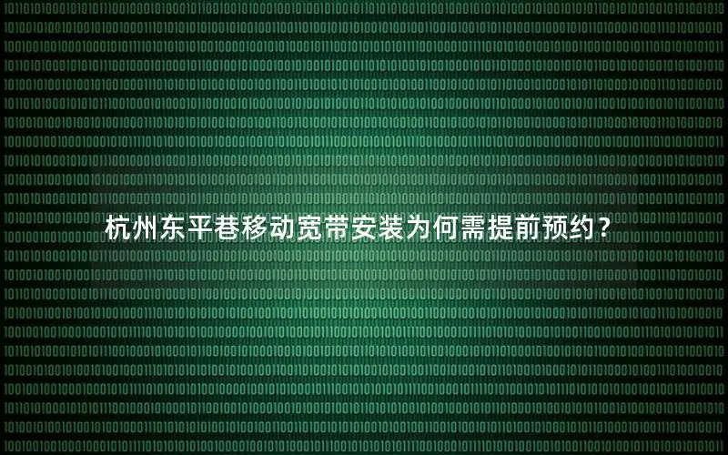 杭州东平巷移动宽带安装为何需提前预约？