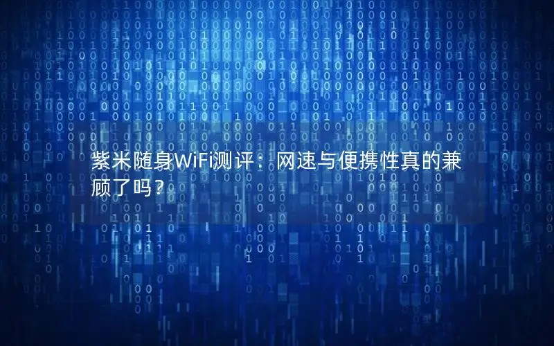 紫米随身WiFi测评：网速与便携性真的兼顾了吗？