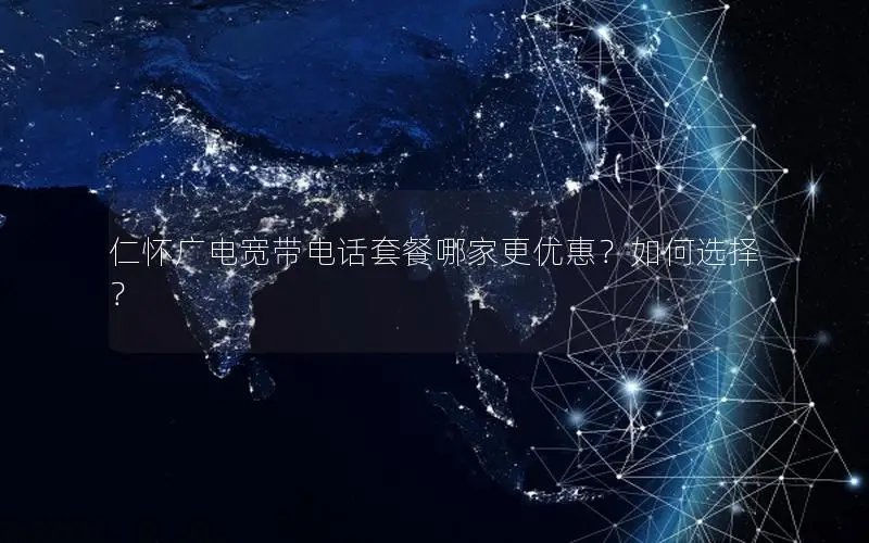 仁怀广电宽带电话套餐哪家更优惠？如何选择？