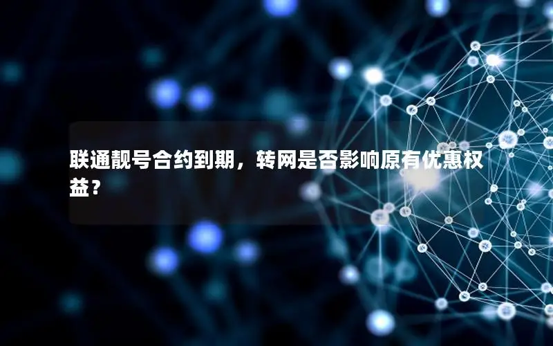 联通靓号合约到期，转网是否影响原有优惠权益？