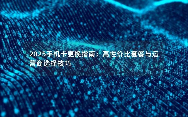 2025手机卡更换指南：高性价比套餐与运营商选择技巧