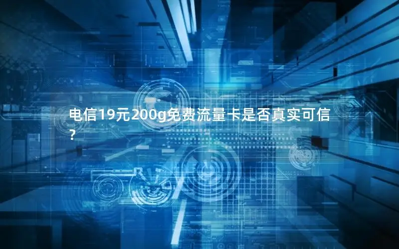 电信19元200g免费流量卡是否真实可信？