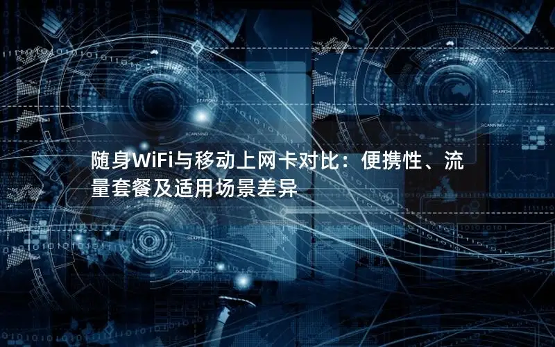 随身WiFi与移动上网卡对比：便携性、流量套餐及适用场景差异